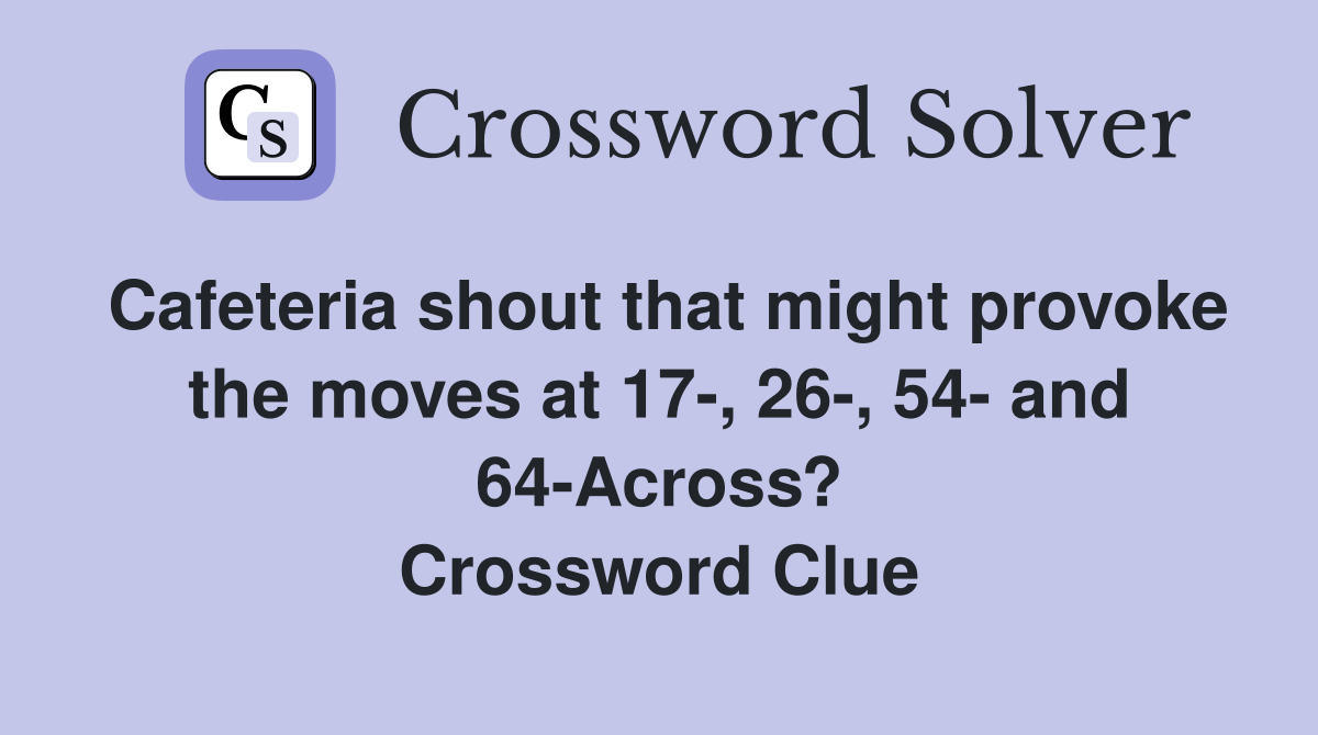Cafeteria shout that might provoke the moves at 17-, 26-, 54- and 64-Across? Crossword Clue