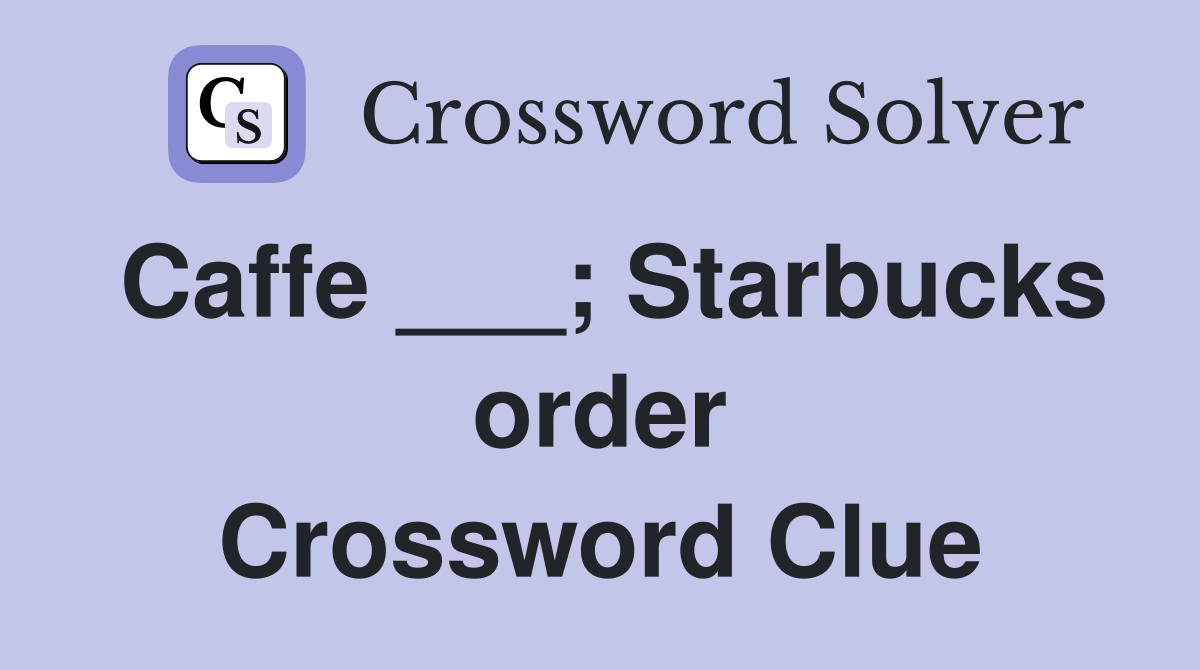 Caffe ___; Starbucks order Crossword Clue