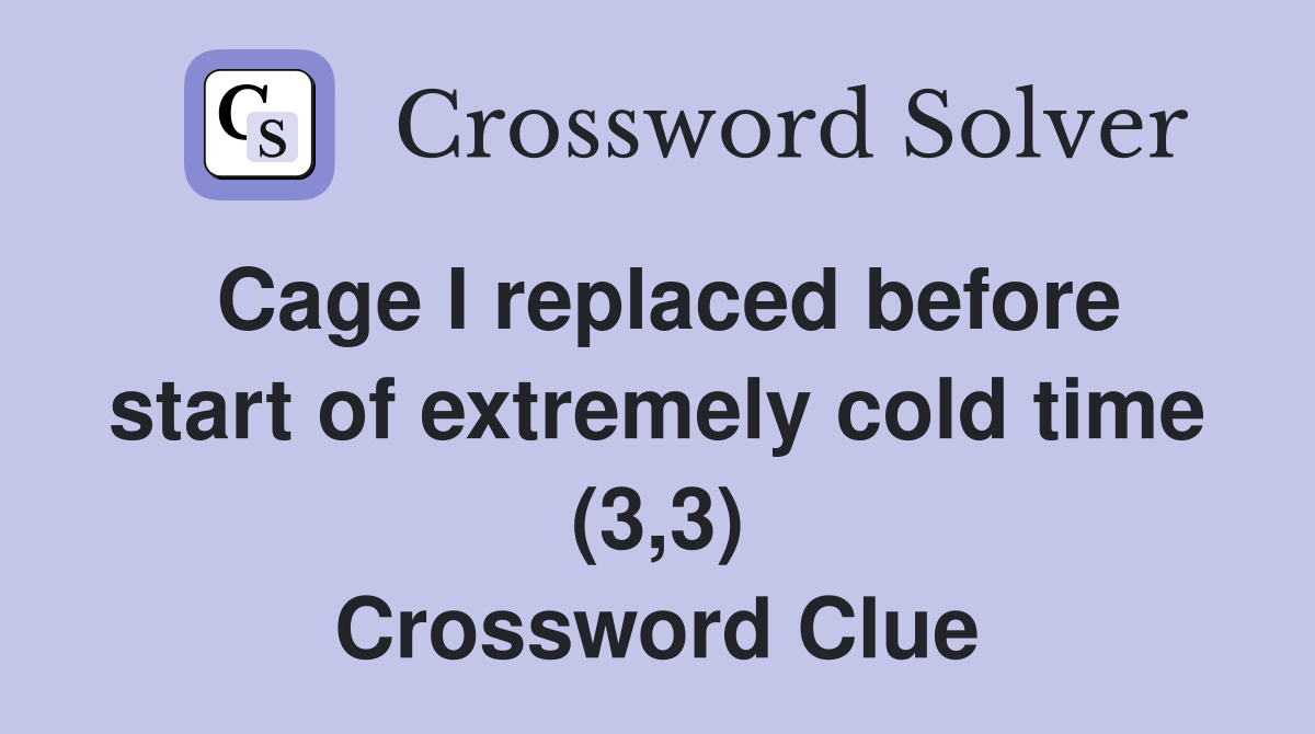 Cage I replaced before start of extremely cold time (3,3) Crossword Clue