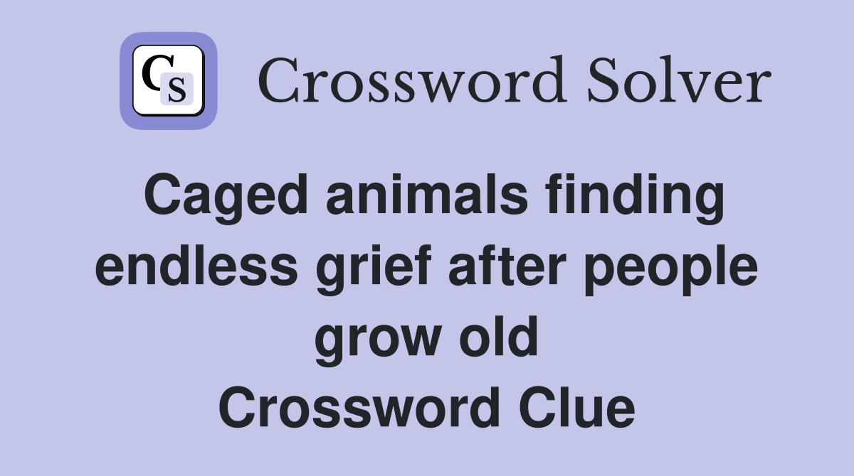Caged animals finding endless grief after people grow old Crossword Clue