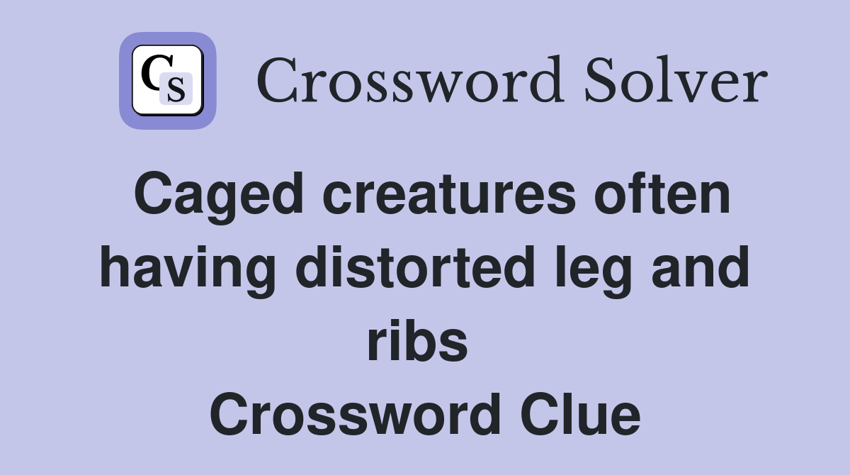 Caged creatures often having distorted leg and ribs  Crossword Clue