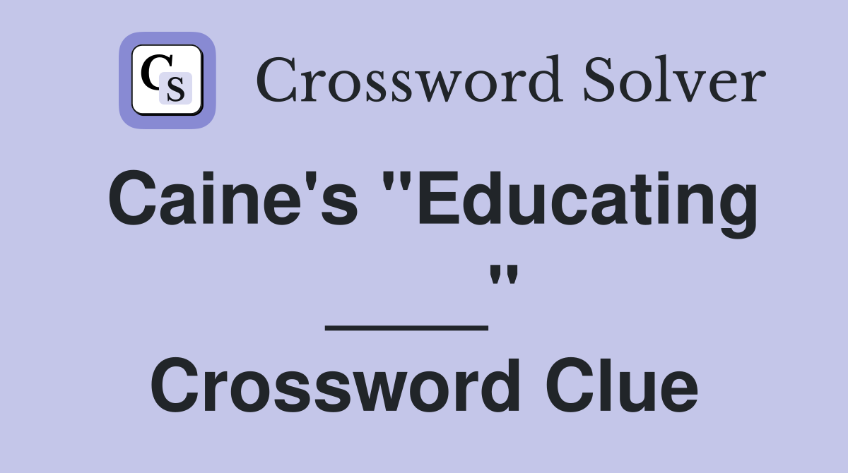 Caine's "Educating ____" Crossword Clue