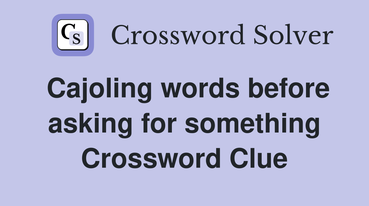 Cajoling words before asking for something Crossword Clue