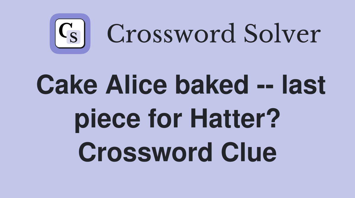 Cake Alice baked -- last piece for Hatter? Crossword Clue