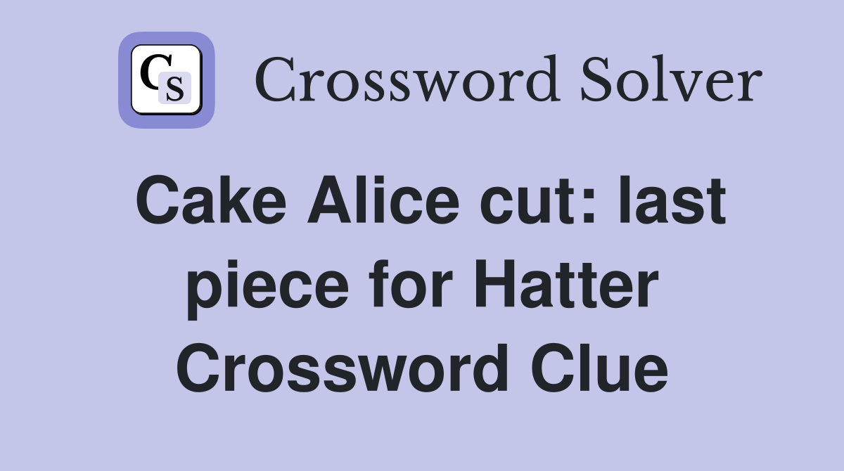 Cake Alice cut: last piece for Hatter Crossword Clue