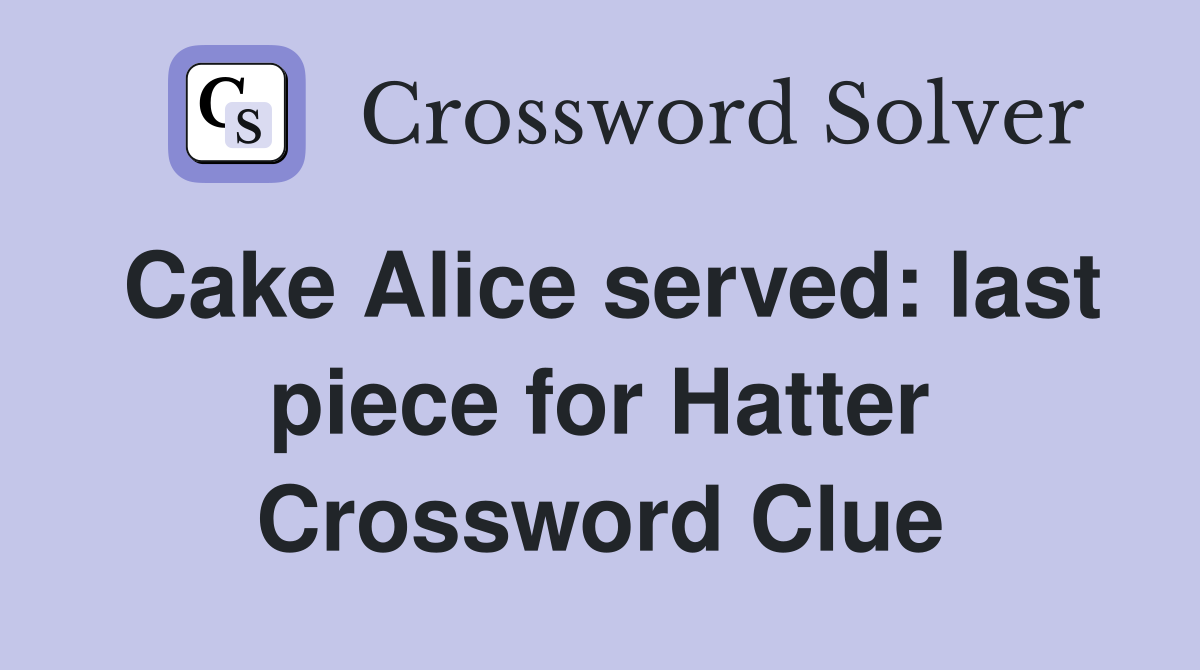 Cake Alice served: last piece for Hatter Crossword Clue