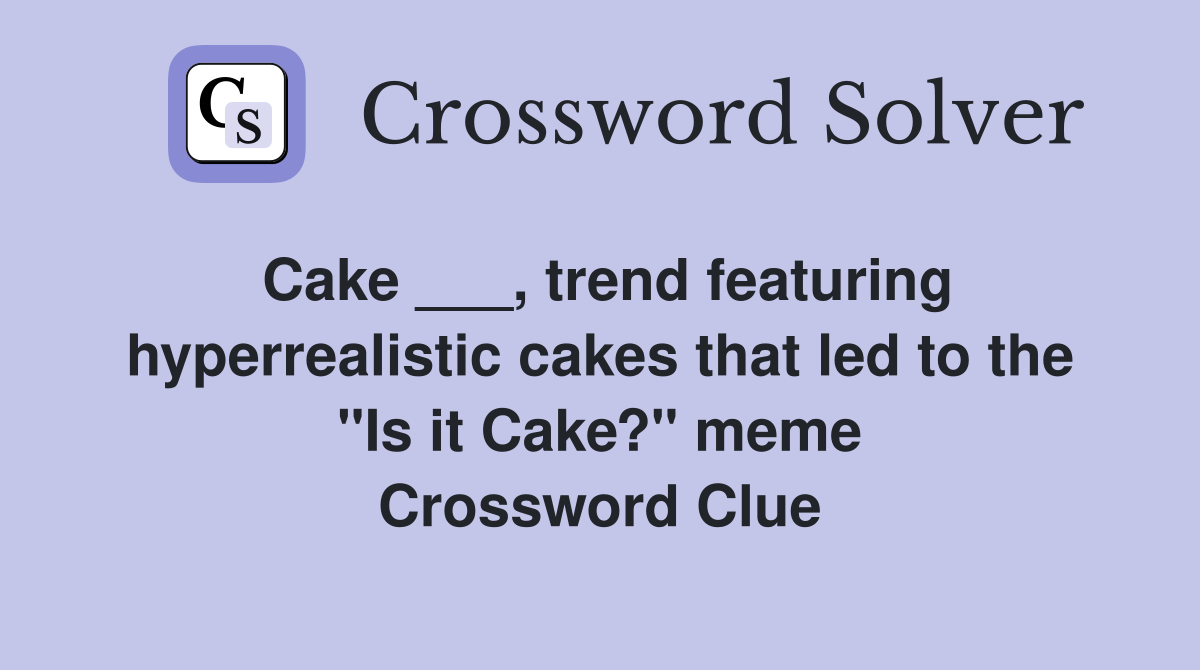 Cake ___, trend featuring hyperrealistic cakes that led to the "Is it Cake?" meme Crossword Clue