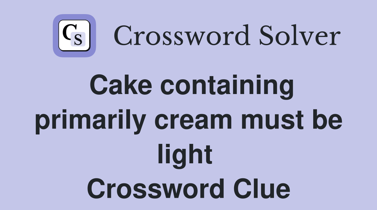Cake containing primarily cream must be light  Crossword Clue