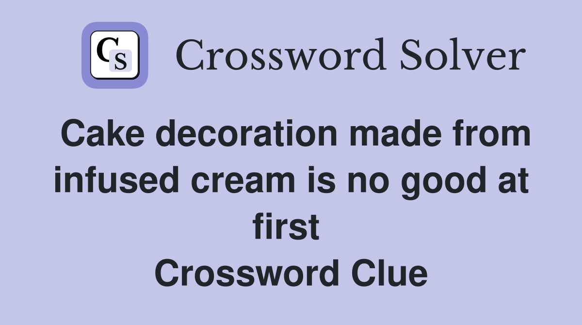 Cake decoration made from infused cream is no good at first  Crossword Clue