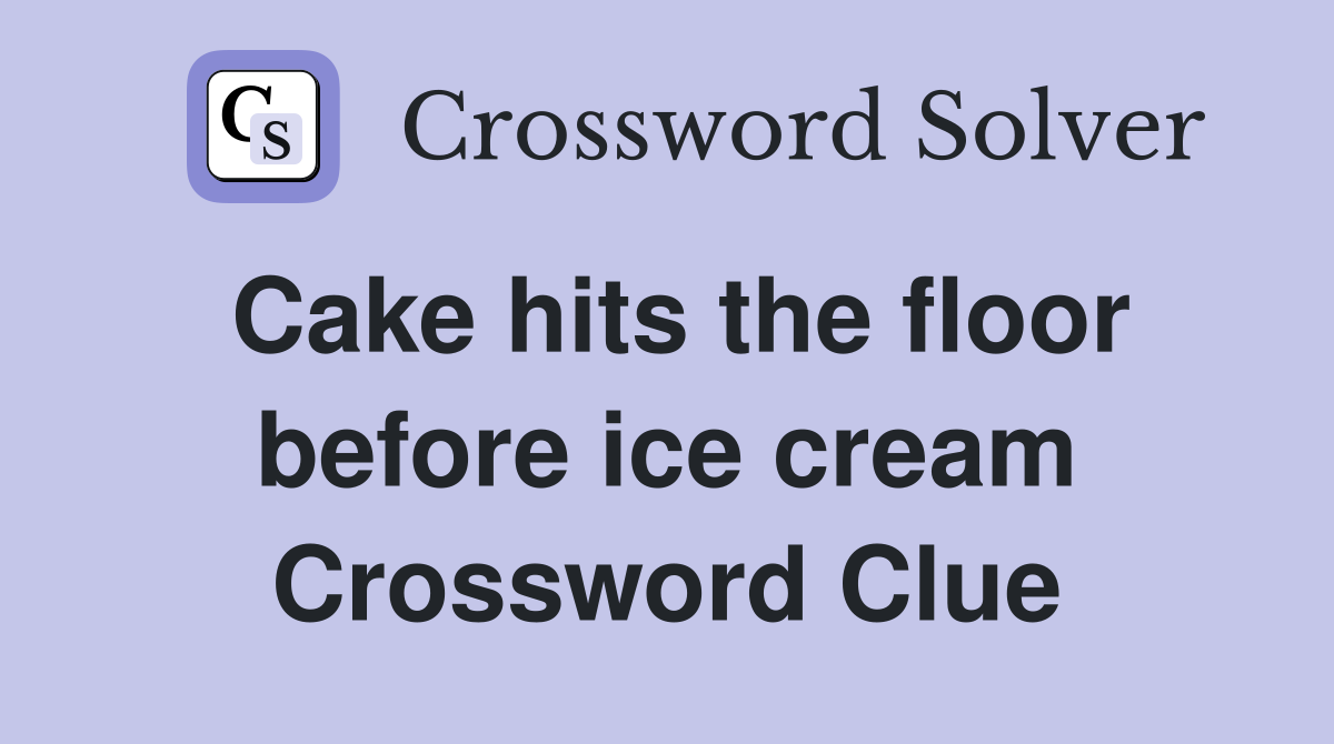 Cake hits the floor before ice cream Crossword Clue
