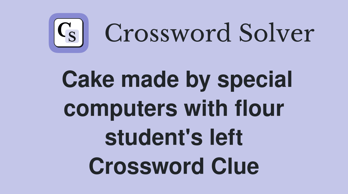 Cake made by special computers with flour student's left Crossword Clue