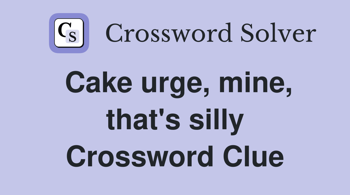 Cake urge, mine, that's silly Crossword Clue