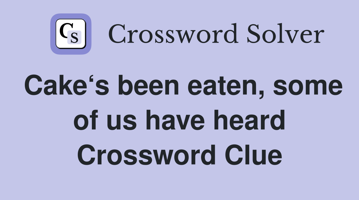 Cake‘s been eaten, some of us have heard Crossword Clue
