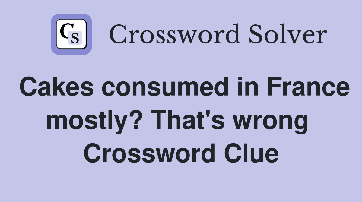 Cakes consumed in France mostly? That's wrong  Crossword Clue
