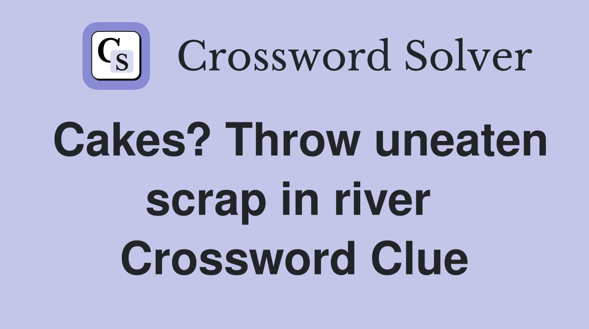 Cakes? Throw uneaten scrap in river  Crossword Clue