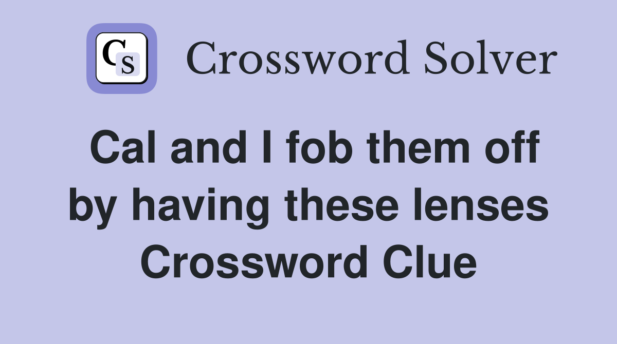 Cal and I fob them off by having these lenses Crossword Clue