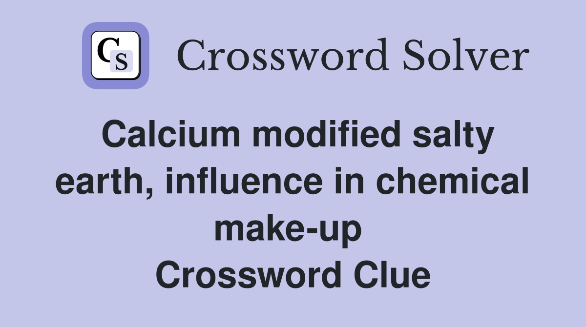 Calcium modified salty earth, influence in chemical make-up  Crossword Clue