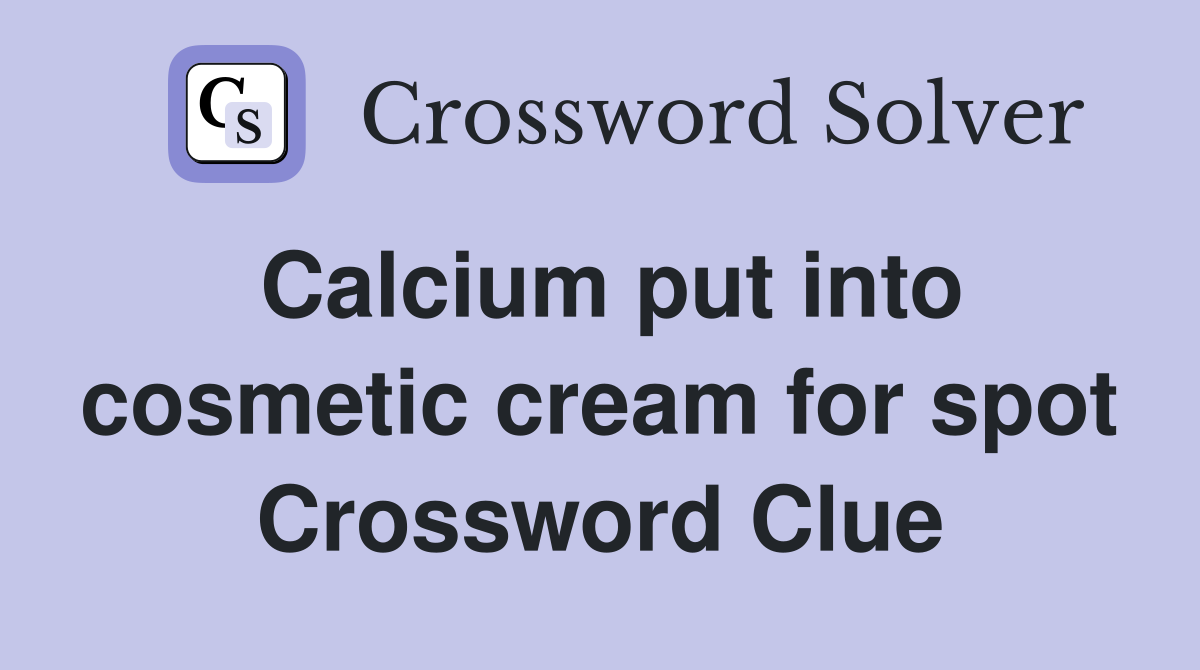 Calcium put into cosmetic cream for spot Crossword Clue