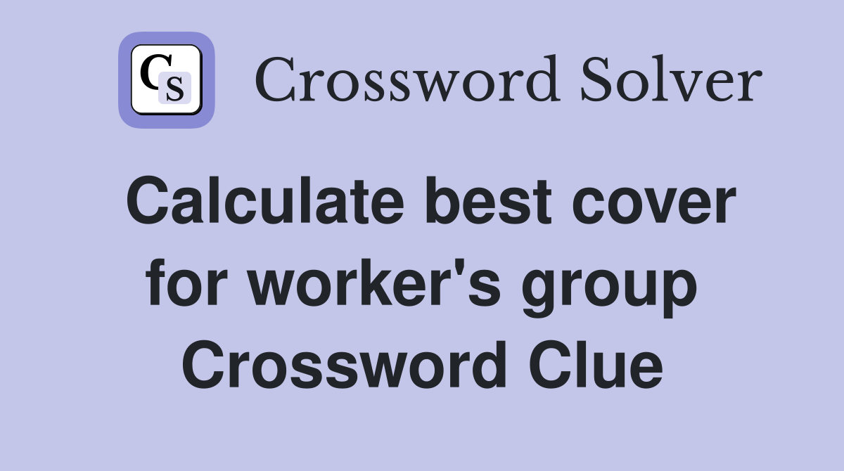 Calculate best cover for worker's group Crossword Clue