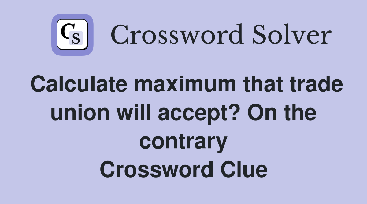 Calculate maximum that trade union will accept? On the contrary Crossword Clue