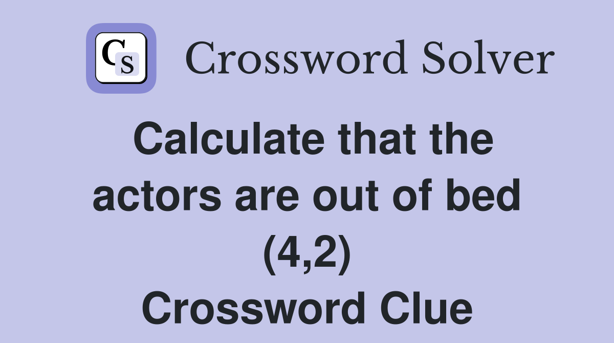 Calculate that the actors are out of bed (4,2) Crossword Clue