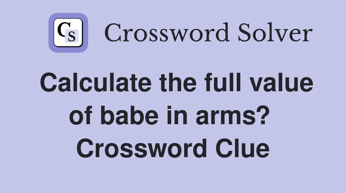 Calculate the full value of babe in arms?  Crossword Clue