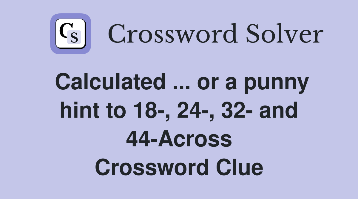 Calculated ... or a punny hint to 18-, 24-, 32- and 44-Across Crossword Clue