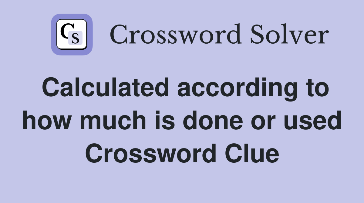 Calculated according to how much is done or used Crossword Clue