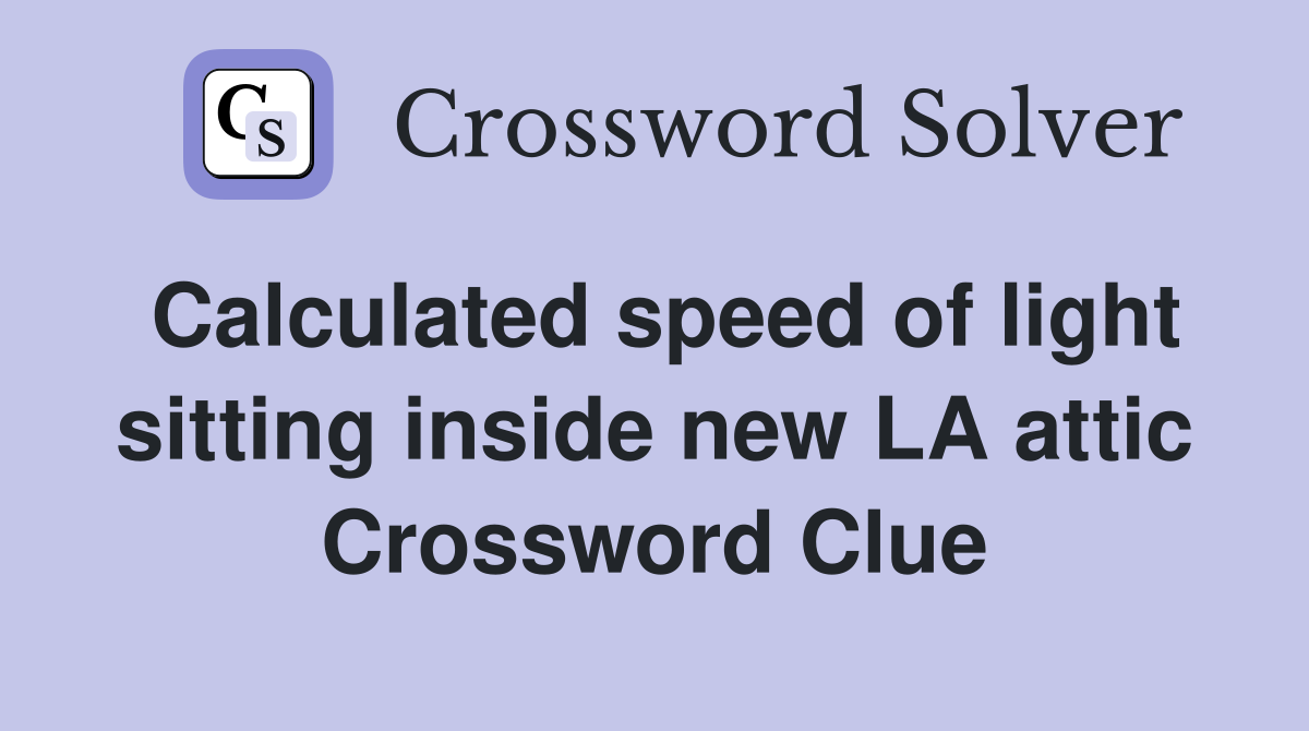 Calculated speed of light sitting inside new LA attic Crossword Clue