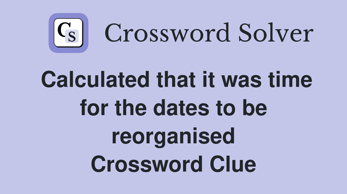 Calculated that it was time for the dates to be reorganised Crossword Clue