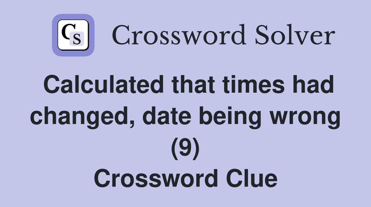 Calculated that times had changed, date being wrong (9) Crossword Clue
