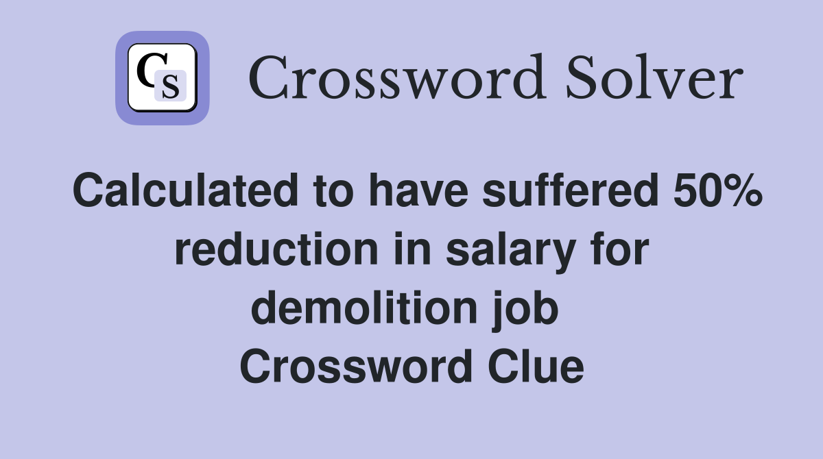 Calculated to have suffered 50% reduction in salary for demolition job  Crossword Clue