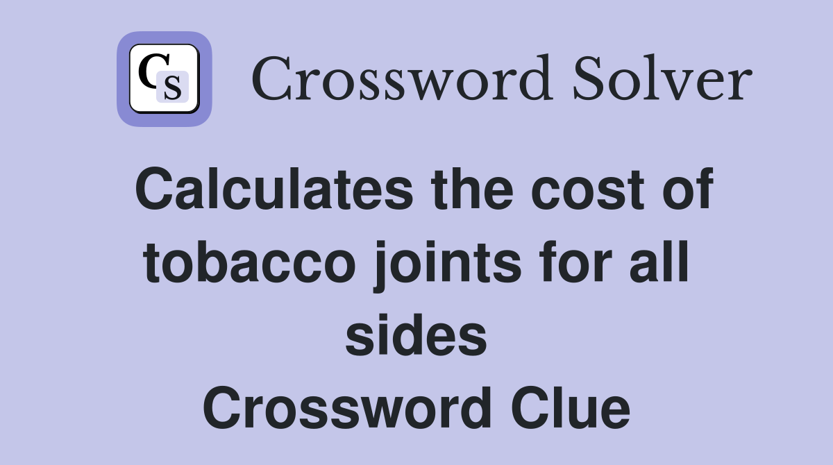 Calculates the cost of tobacco joints for all sides Crossword Clue