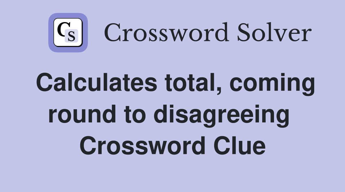 Calculates total, coming round to disagreeing  Crossword Clue