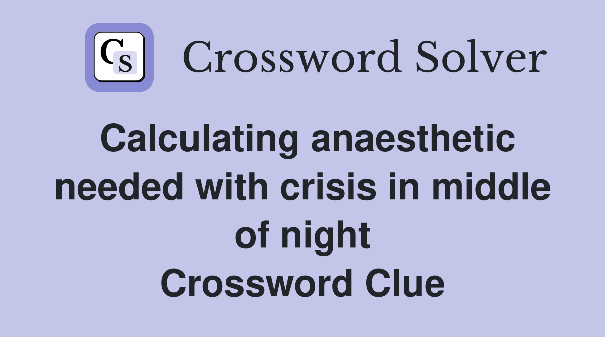 Calculating anaesthetic needed with crisis in middle of night Crossword Clue