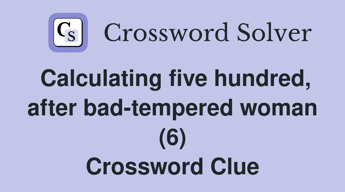 Calculating five hundred, after bad-tempered woman (6) Crossword Clue