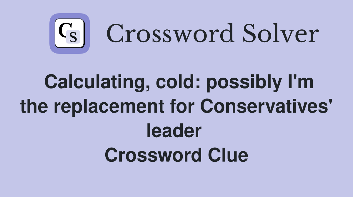 Calculating, cold: possibly I'm the replacement for Conservatives' leader  Crossword Clue
