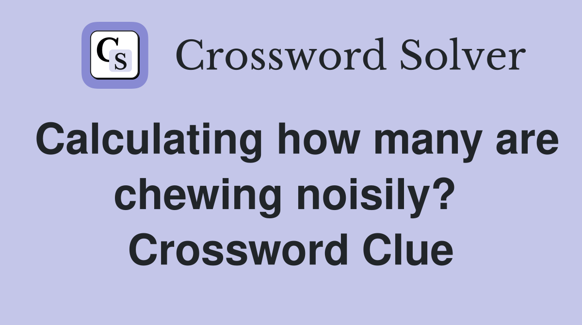 Calculating how many are chewing noisily?  Crossword Clue