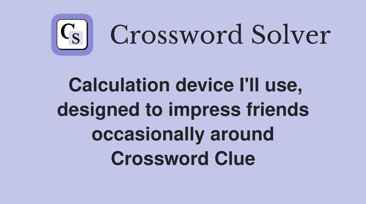 Calculation device I'll use, designed to impress friends occasionally around Crossword Clue