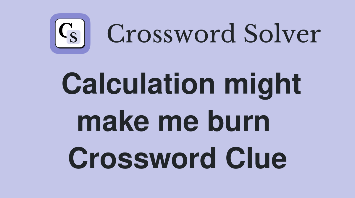 Calculation might make me burn  Crossword Clue