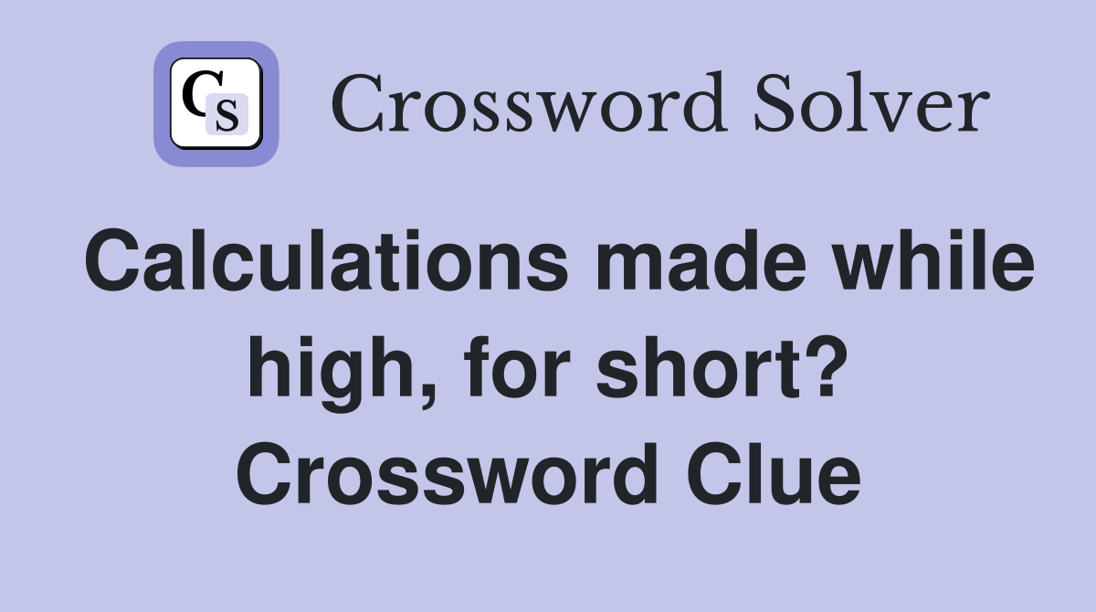 Calculations made while high, for short? Crossword Clue