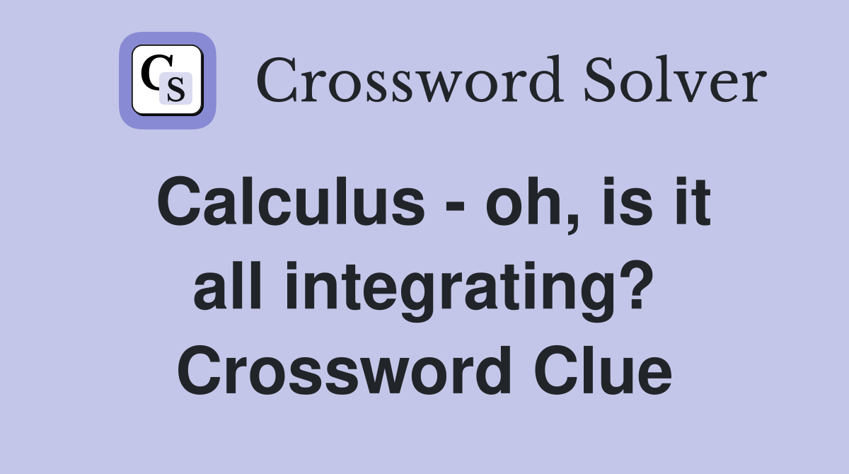 Calculus - oh, is it all integrating? Crossword Clue