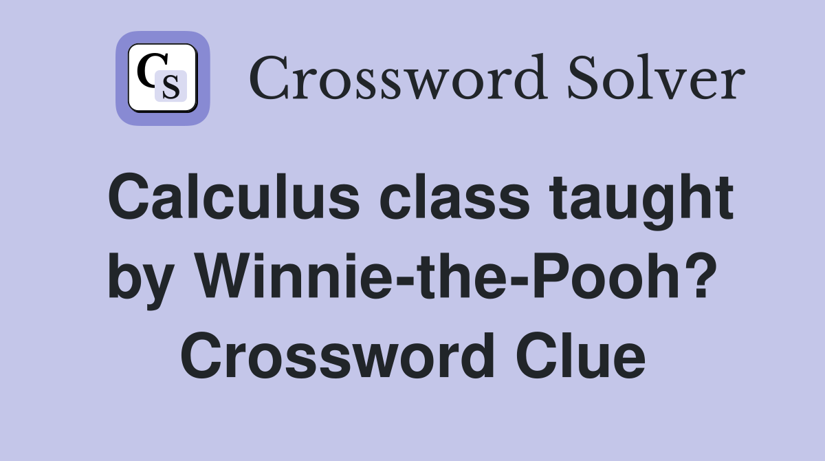 Calculus class taught by Winnie-the-Pooh? Crossword Clue