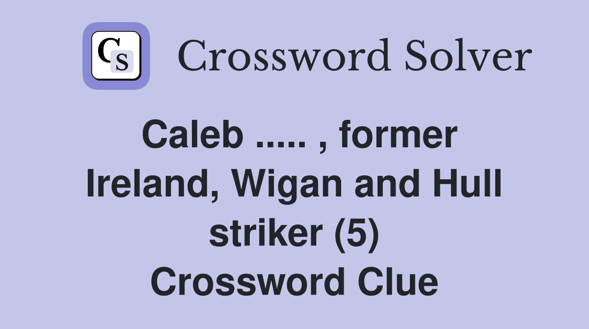 Caleb ..... , former Ireland, Wigan and Hull striker (5) Crossword Clue