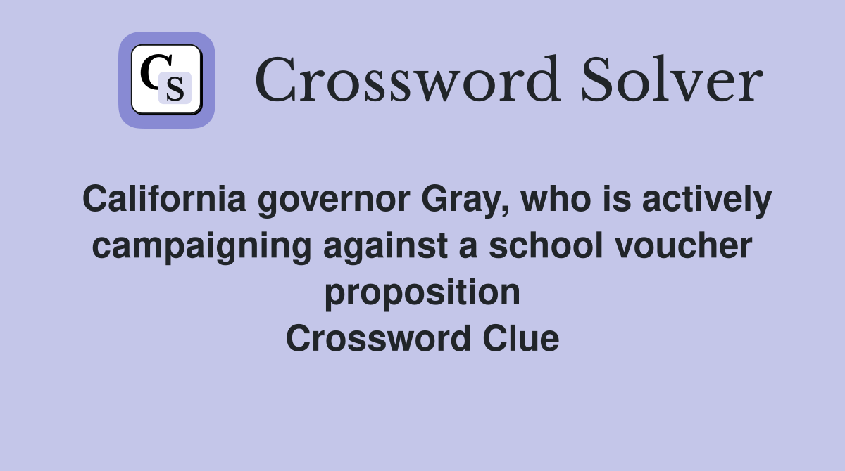 California governor Gray, who is actively campaigning against a school voucher proposition Crossword Clue