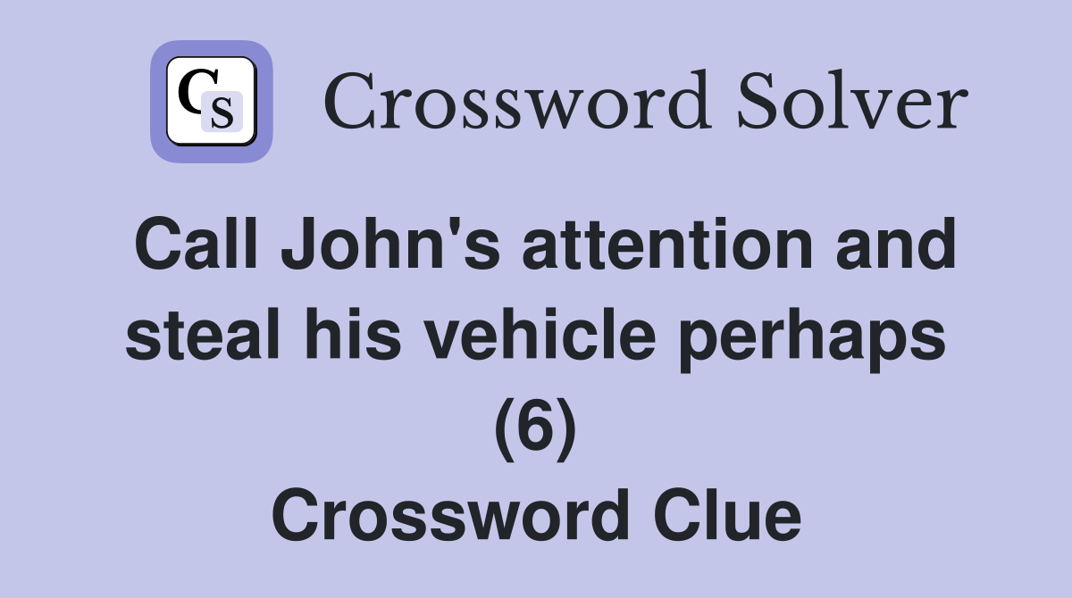 Call John's attention and steal his vehicle perhaps (6) Crossword Clue