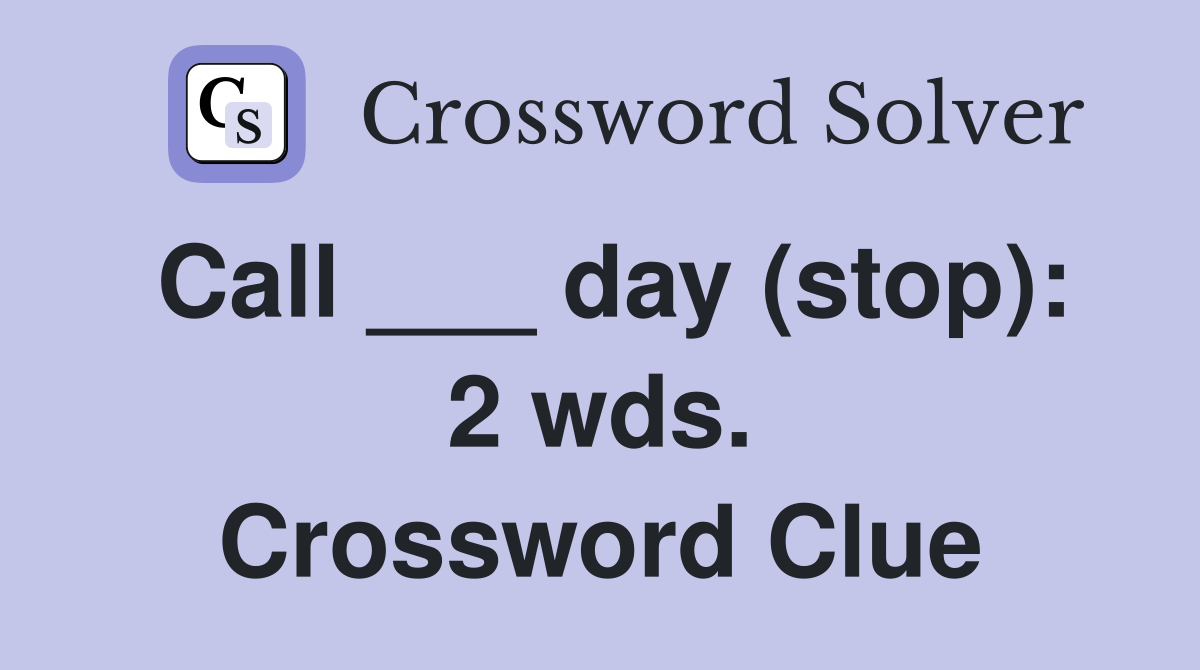 Call ___ day (stop): 2 wds. Crossword Clue