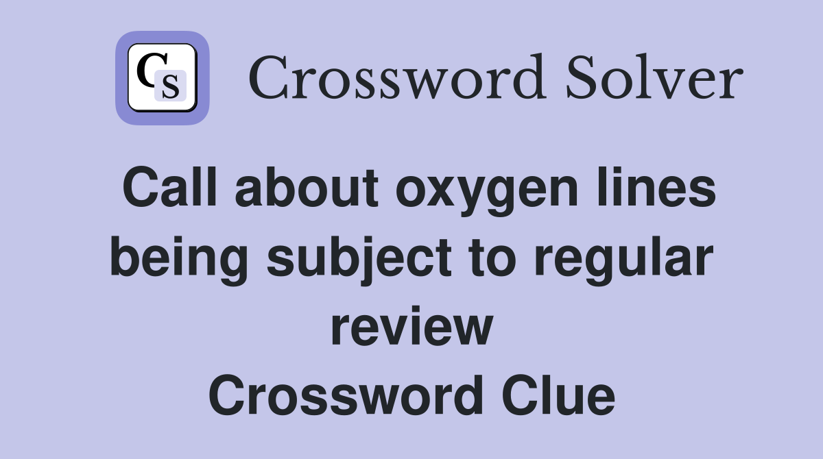 Call about oxygen lines being subject to regular review Crossword Clue