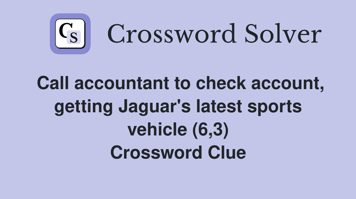 Call accountant to check account, getting Jaguar's latest sports vehicle (6,3) Crossword Clue