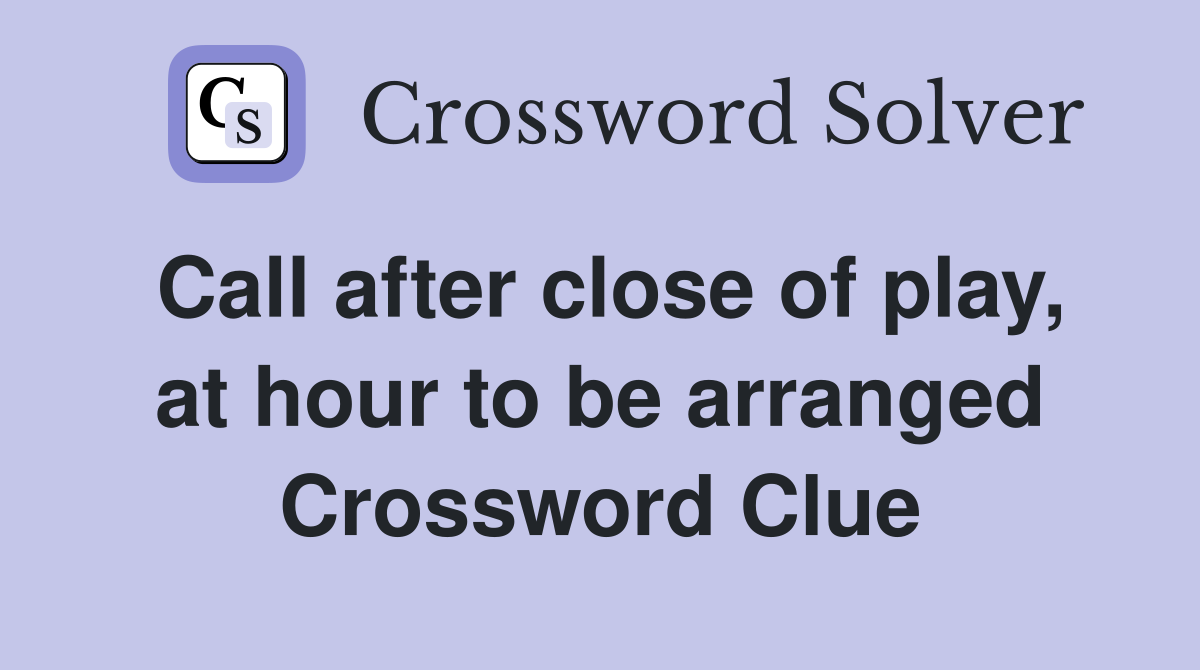 Call after close of play, at hour to be arranged Crossword Clue